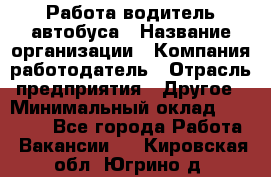 Работа водитель автобуса › Название организации ­ Компания-работодатель › Отрасль предприятия ­ Другое › Минимальный оклад ­ 45 000 - Все города Работа » Вакансии   . Кировская обл.,Югрино д.